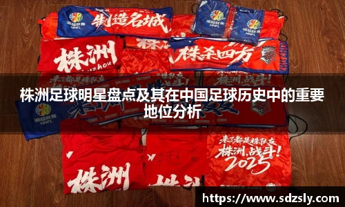 株洲足球明星盘点及其在中国足球历史中的重要地位分析